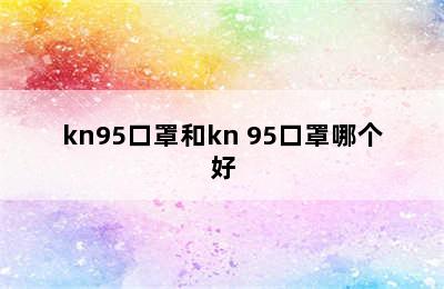 kn95口罩和kn 95口罩哪个好